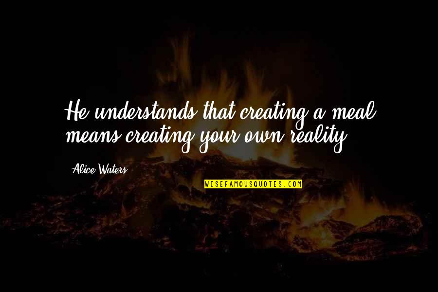 Creating Our Own Reality Quotes By Alice Waters: He understands that creating a meal means creating