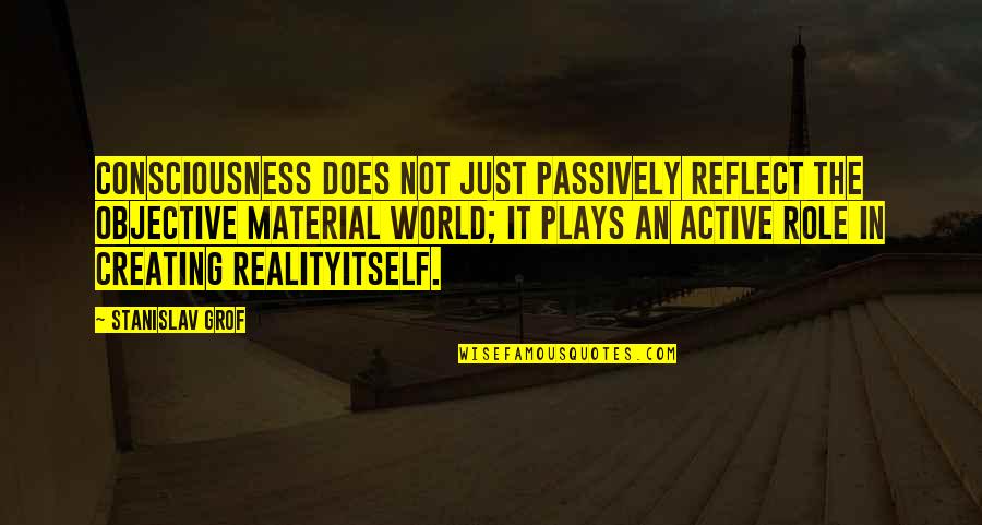 Creating Our Own Reality Quotes By Stanislav Grof: Consciousness does not just passively reflect the objective