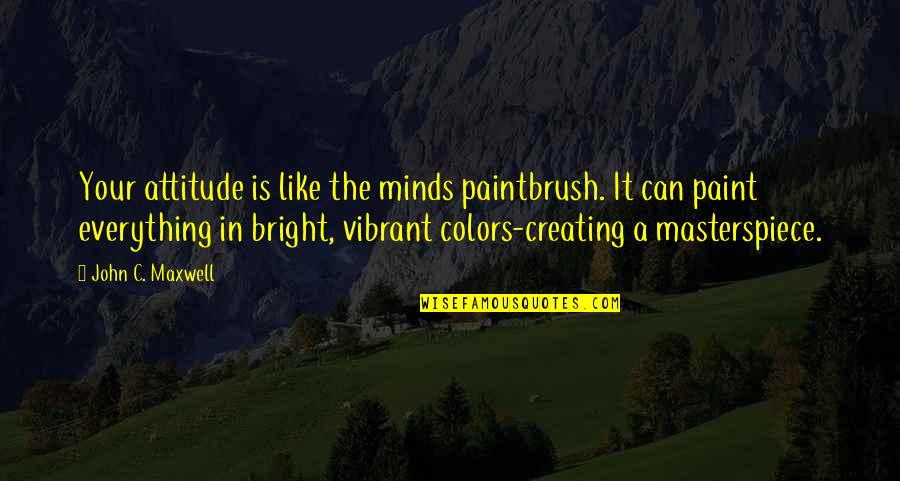 Creating Quotes By John C. Maxwell: Your attitude is like the minds paintbrush. It
