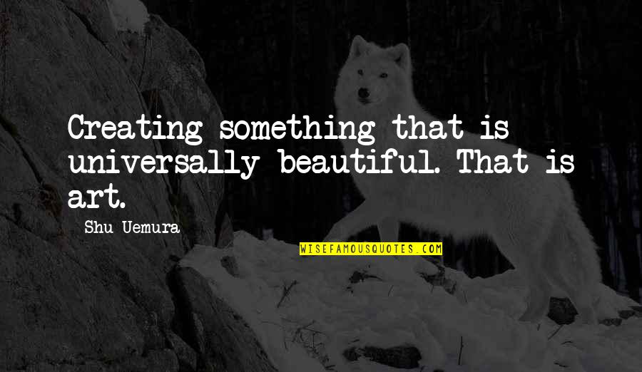 Creating Something Beautiful Quotes By Shu Uemura: Creating something that is universally beautiful. That is