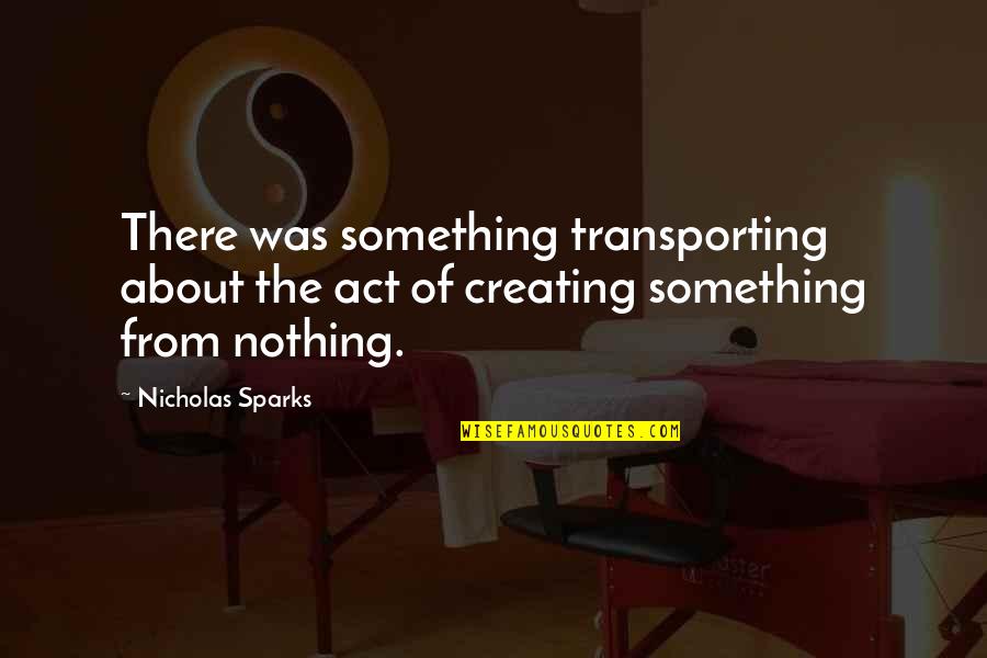 Creating Something From Nothing Quotes By Nicholas Sparks: There was something transporting about the act of
