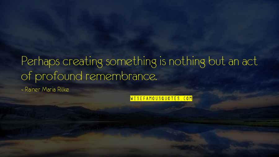 Creating Something From Nothing Quotes By Rainer Maria Rilke: Perhaps creating something is nothing but an act