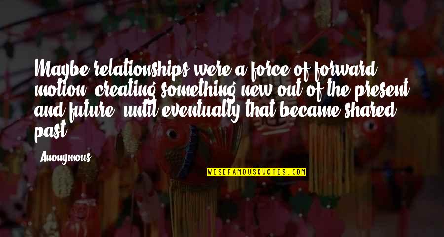 Creating Something New Quotes By Anonymous: Maybe relationships were a force of forward motion,