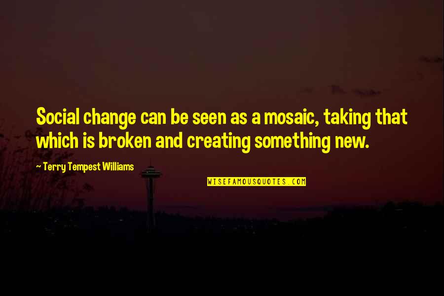 Creating Something New Quotes By Terry Tempest Williams: Social change can be seen as a mosaic,