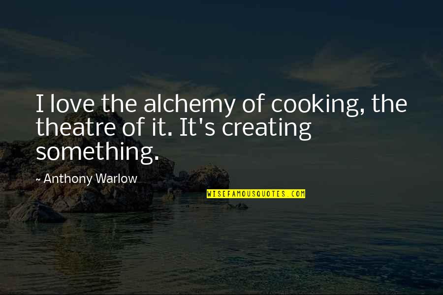 Creating Something Quotes By Anthony Warlow: I love the alchemy of cooking, the theatre