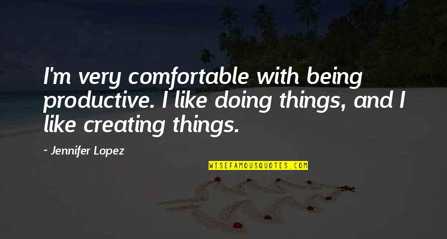 Creating Things Quotes By Jennifer Lopez: I'm very comfortable with being productive. I like