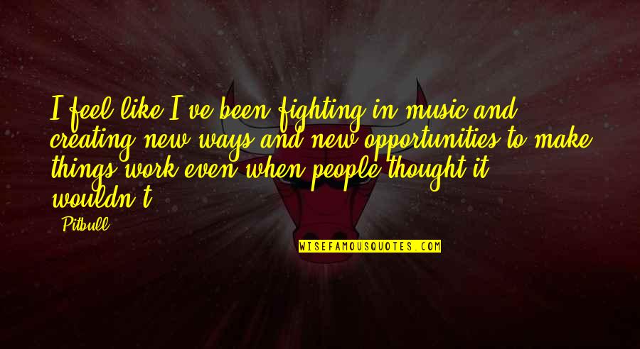 Creating Things Quotes By Pitbull: I feel like I've been fighting in music