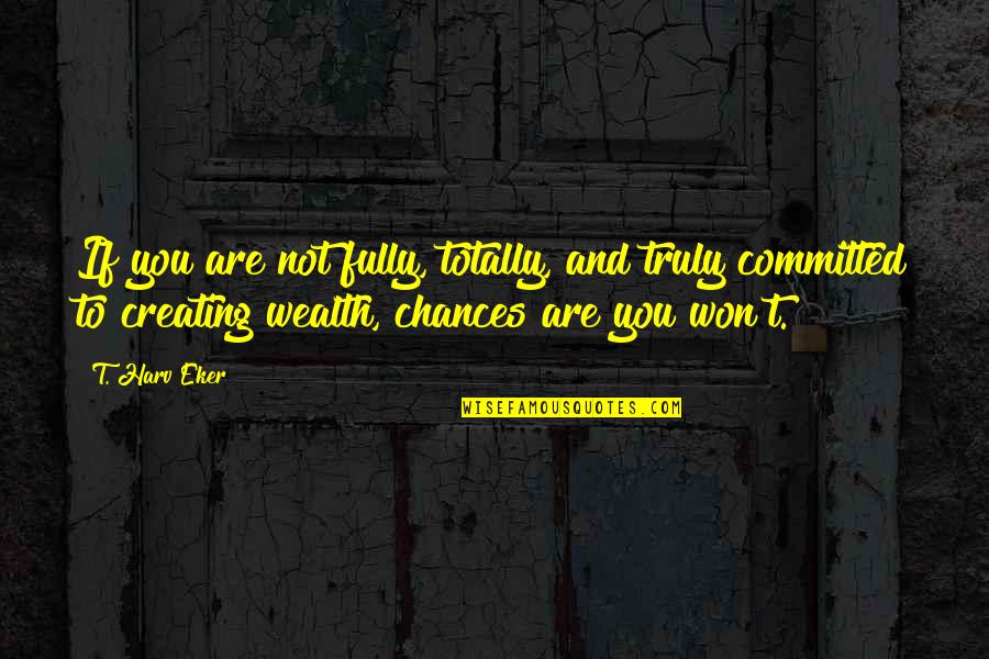 Creating Wealth Quotes By T. Harv Eker: If you are not fully, totally, and truly