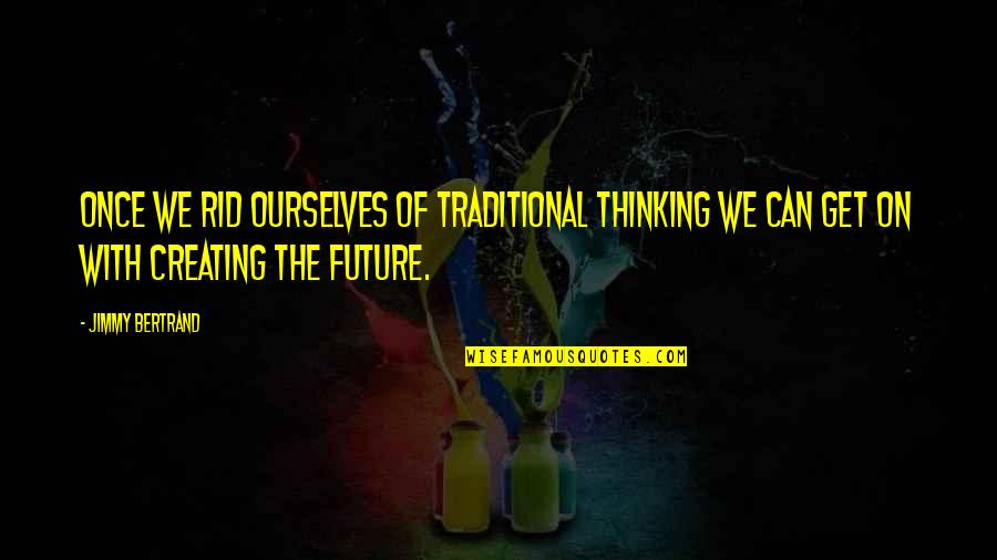 Creating Your Future Quotes By Jimmy Bertrand: Once we rid ourselves of traditional thinking we Creating Your Future Quotes By Jimmy Bertrand: Once we rid ourselves of traditional thinking we