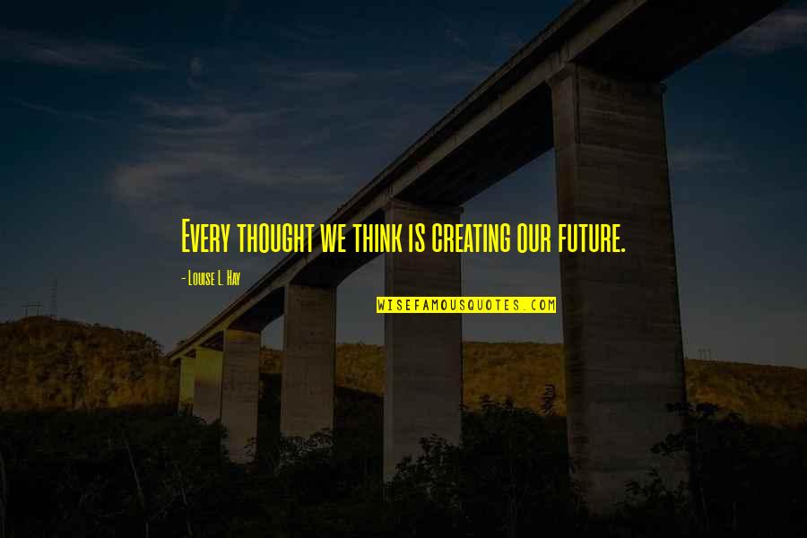 Creating Your Future Quotes By Louise L. Hay: Every thought we think is creating our future.