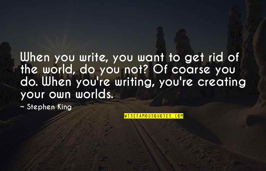 Creating Your Own World Quotes By Stephen King: When you write, you want to get rid Creating Your Own World Quotes By Stephen King: When you write, you want to get rid
