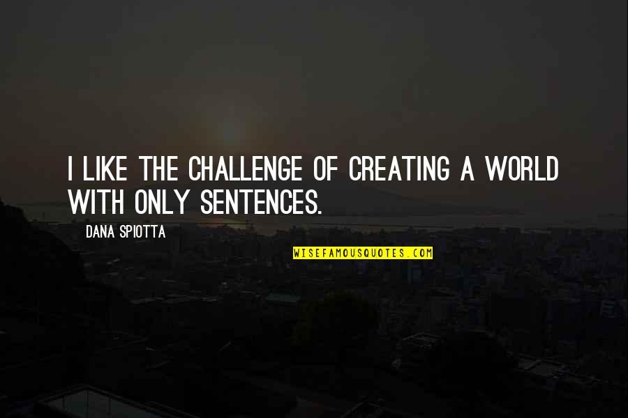 Creating Your World Quotes By Dana Spiotta: I like the challenge of creating a world