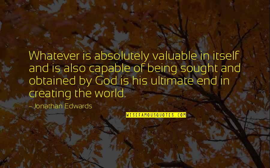 Creating Your World Quotes By Jonathan Edwards: Whatever is absolutely valuable in itself and is