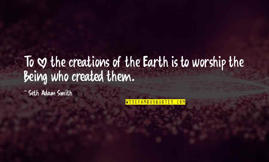 Creation And Nature Quotes By Seth Adam Smith: To love the creations of the Earth is