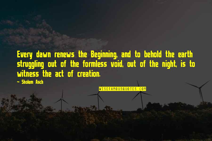 Creation Of Earth Quotes By Sholem Asch: Every dawn renews the Beginning, and to behold