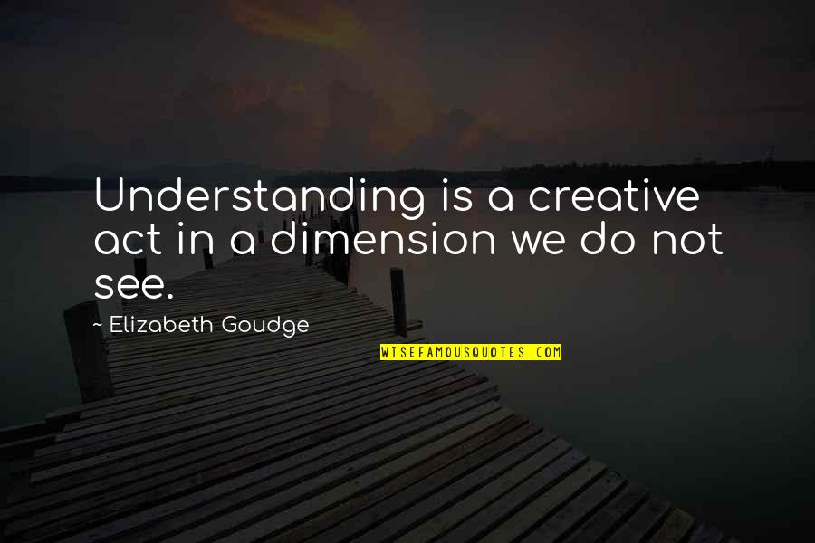Creative Act Quotes By Elizabeth Goudge: Understanding is a creative act in a dimension Creative Act Quotes By Elizabeth Goudge: Understanding is a creative act in a dimension