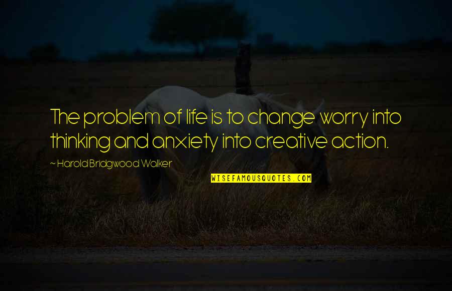 Creative Action Quotes By Harold Bridgwood Walker: The problem of life is to change worry