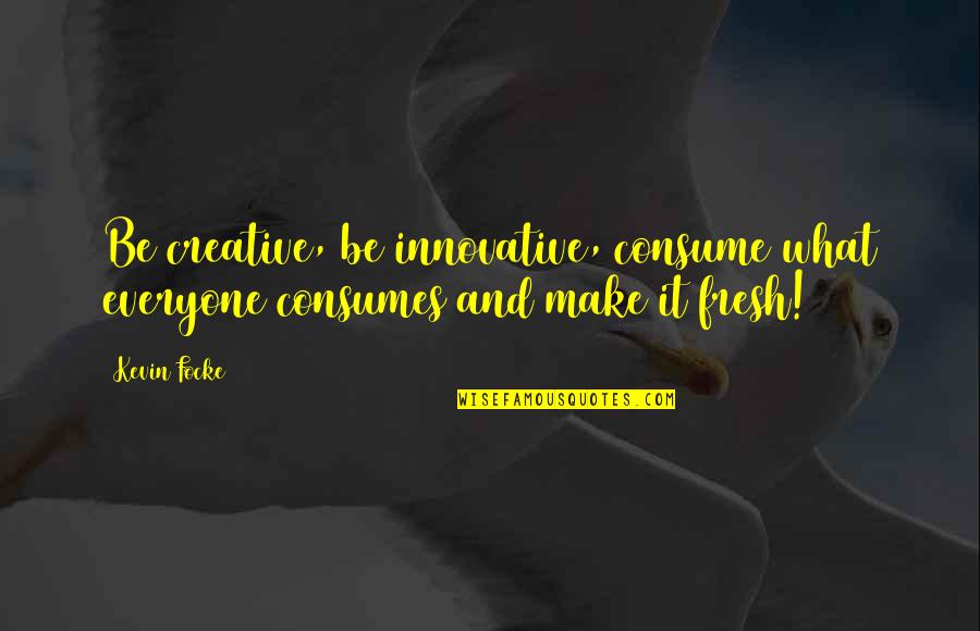 Creative And Innovative Quotes By Kevin Focke: Be creative, be innovative, consume what everyone consumes