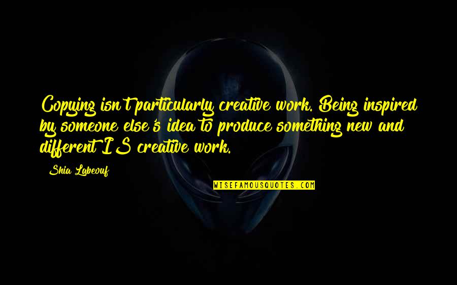 Creative Ideas Quotes By Shia Labeouf: Copying isn't particularly creative work. Being inspired by