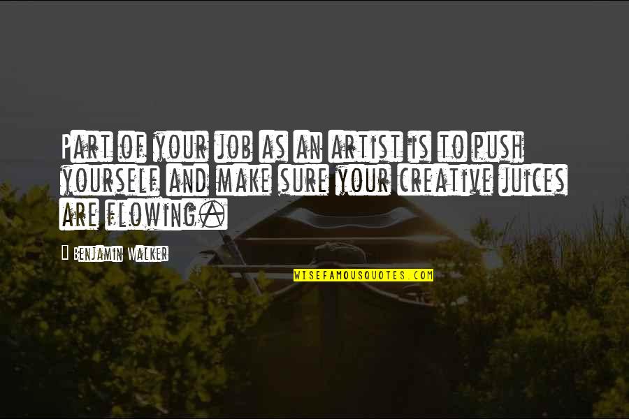 Creative Juices Flowing Quotes By Benjamin Walker: Part of your job as an artist is