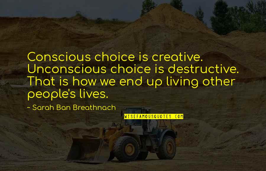 Creative People Quotes By Sarah Ban Breathnach: Conscious choice is creative. Unconscious choice is destructive.
