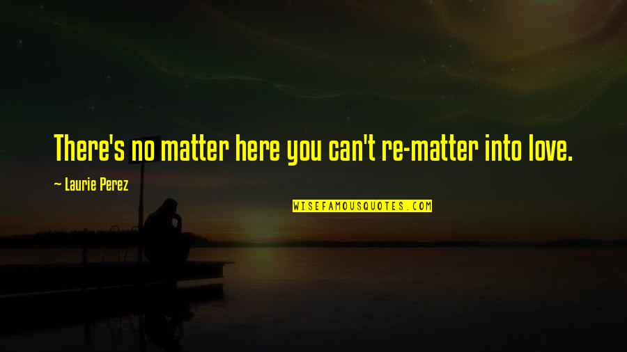 Creative Process Quotes By Laurie Perez: There's no matter here you can't re-matter into
