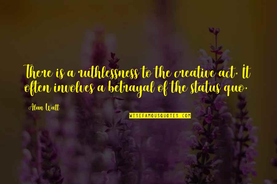 Creative Status Quotes By Alan Watt: There is a ruthlessness to the creative act. Creative Status Quotes By Alan Watt: There is a ruthlessness to the creative act.