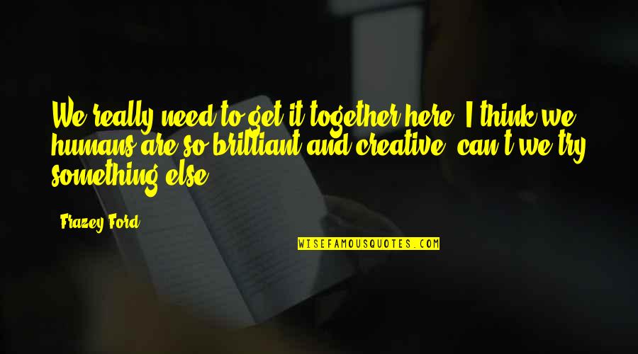 Creative Thinking Quotes By Frazey Ford: We really need to get it together here. Creative Thinking Quotes By Frazey Ford: We really need to get it together here.