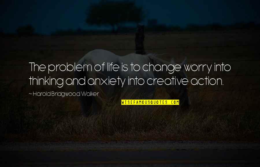 Creative Thinking Quotes By Harold Bridgwood Walker: The problem of life is to change worry Creative Thinking Quotes By Harold Bridgwood Walker: The problem of life is to change worry
