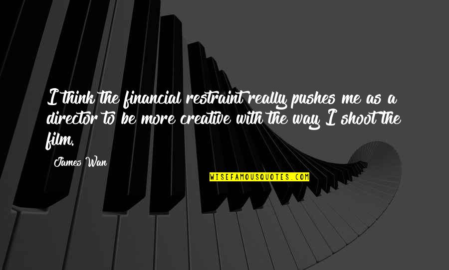 Creative Thinking Quotes By James Wan: I think the financial restraint really pushes me Creative Thinking Quotes By James Wan: I think the financial restraint really pushes me