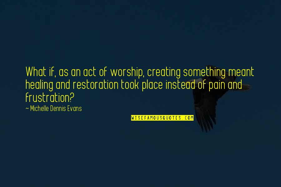 Creative Words Quotes By Michelle Dennis Evans: What if, as an act of worship, creating