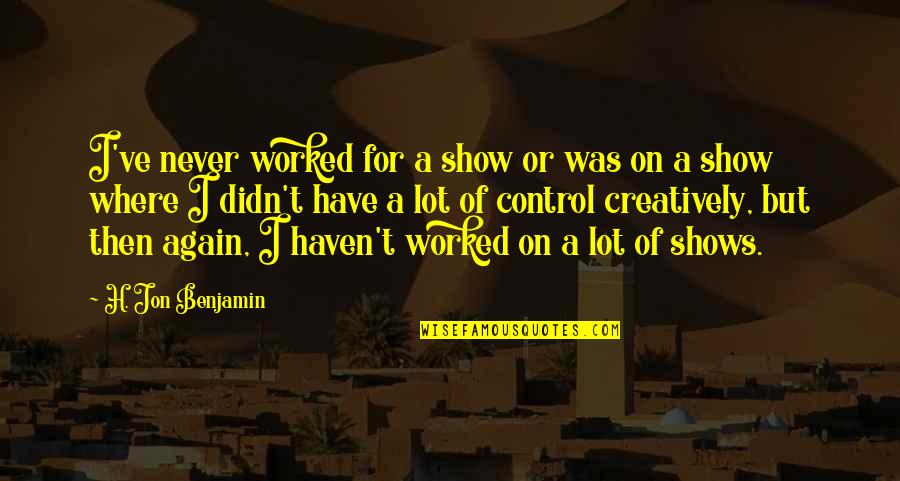 Creatively Quotes By H. Jon Benjamin: I've never worked for a show or was Creatively Quotes By H. Jon Benjamin: I've never worked for a show or was