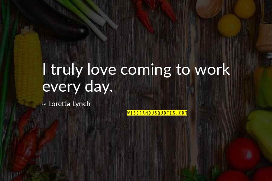 Creativity And Hard Work Quotes By Loretta Lynch: I truly love coming to work every day.