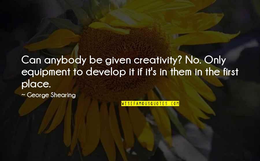Creativity And Music Quotes By George Shearing: Can anybody be given creativity? No. Only equipment
