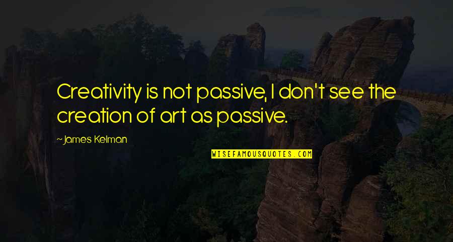 Creativity Art Quotes By James Kelman: Creativity is not passive, I don't see the