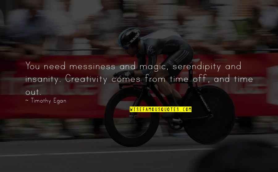 Creativity Comes From Quotes By Timothy Egan: You need messiness and magic, serendipity and insanity.