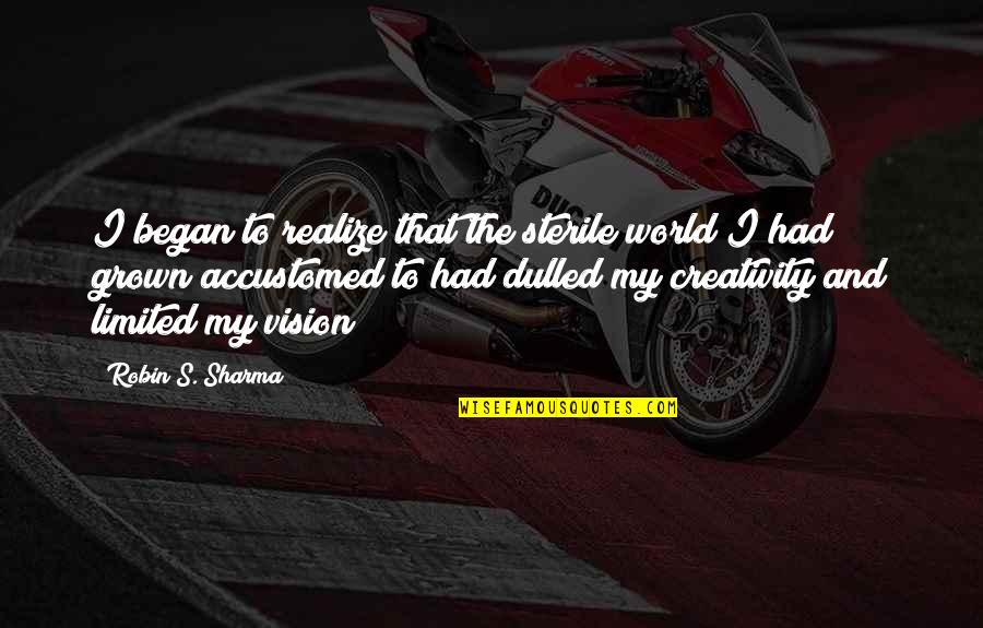 Creativity Inspirational Quotes By Robin S. Sharma: I began to realize that the sterile world Creativity Inspirational Quotes By Robin S. Sharma: I began to realize that the sterile world