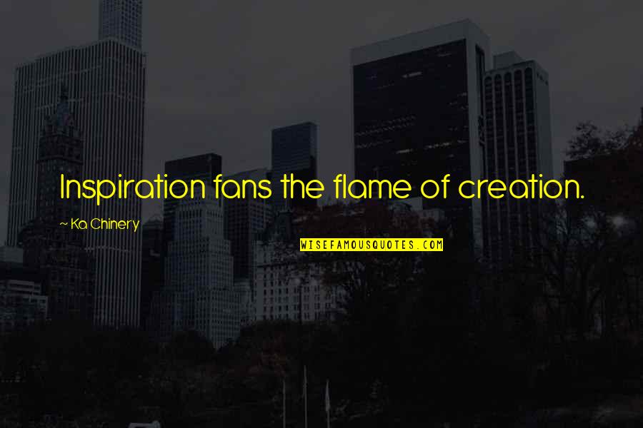 Creativity Of Art Quotes By Ka Chinery: Inspiration fans the flame of creation.