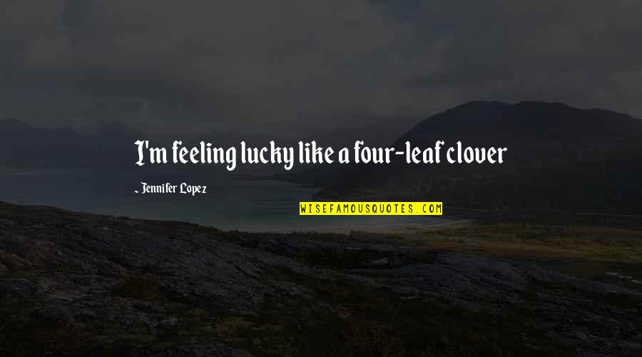 Creativity Subconscious Quotes By Jennifer Lopez: I'm feeling lucky like a four-leaf clover Creativity Subconscious Quotes By Jennifer Lopez: I'm feeling lucky like a four-leaf clover