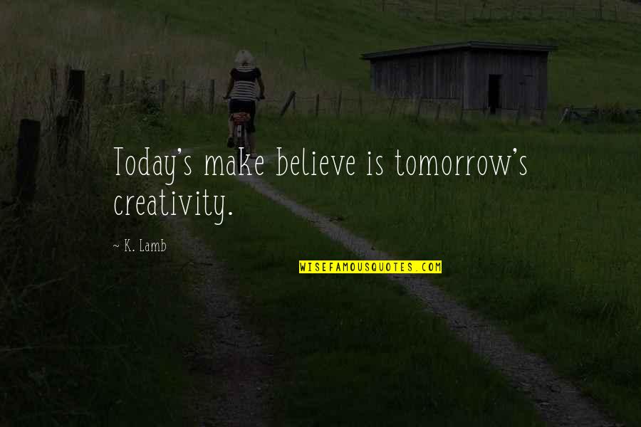 Creativity's Quotes By K. Lamb: Today's make believe is tomorrow's creativity.