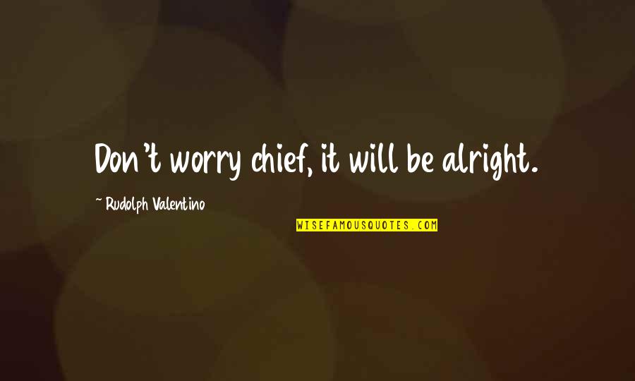 Creatng Quotes By Rudolph Valentino: Don't worry chief, it will be alright. Creatng Quotes By Rudolph Valentino: Don't worry chief, it will be alright.