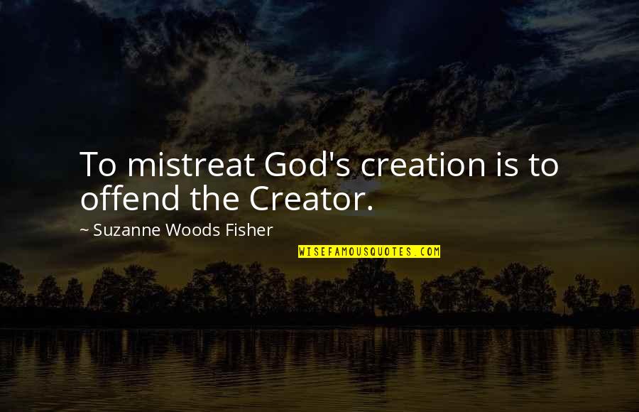 Creator S Quotes By Suzanne Woods Fisher: To mistreat God's creation is to offend the Creator S Quotes By Suzanne Woods Fisher: To mistreat God's creation is to offend the