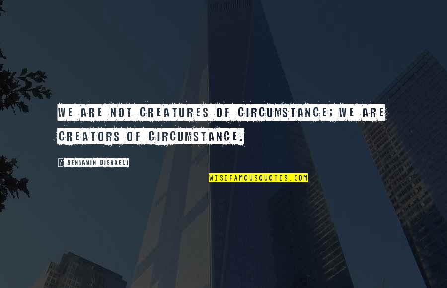 Creators Of Circumstance Quotes By Benjamin Disraeli: We are not creatures of circumstance; we are