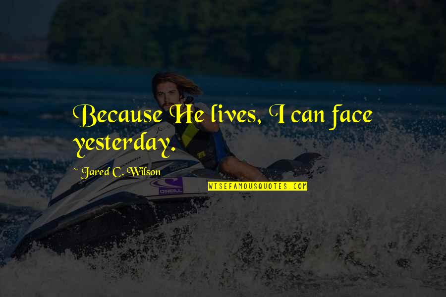 Creatorship 101 Quotes By Jared C. Wilson: Because He lives, I can face yesterday.