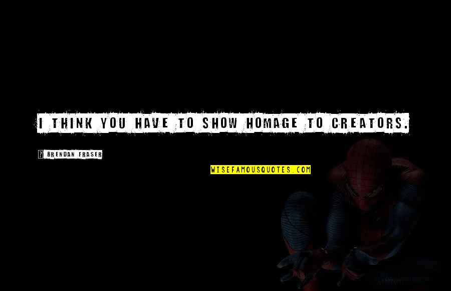 Creators's Quotes By Brendan Fraser: I think you have to show homage to Creators's Quotes By Brendan Fraser: I think you have to show homage to