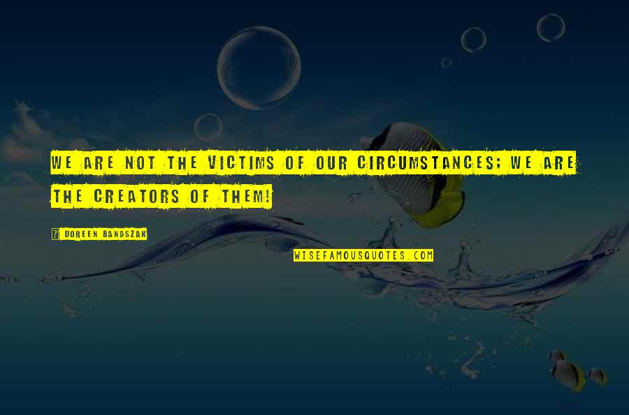 Creators's Quotes By Doreen Banaszak: We are not the victims of our circumstances;