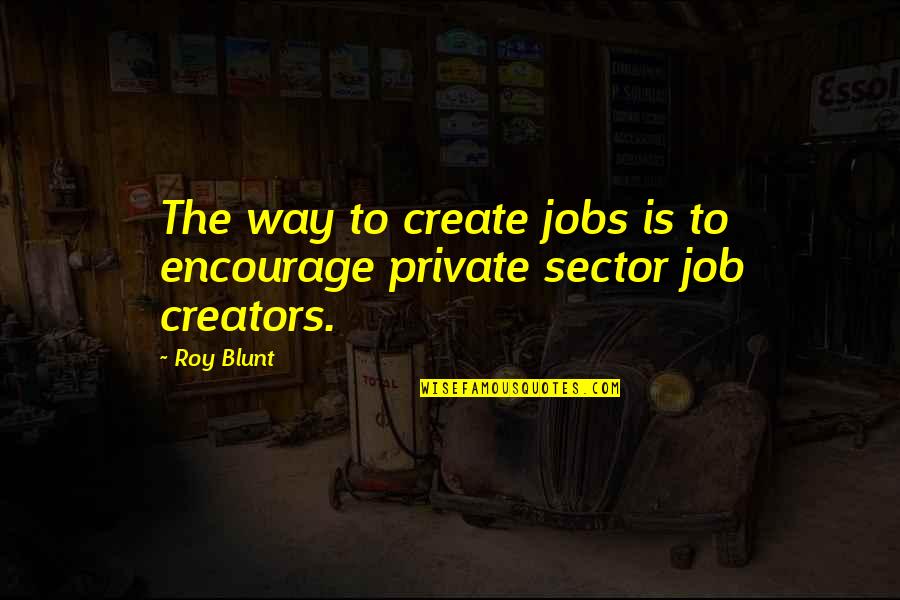 Creators's Quotes By Roy Blunt: The way to create jobs is to encourage