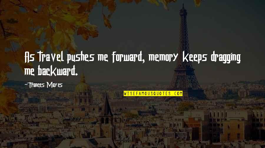 Creatsnow Quotes By Frances Mayes: As travel pushes me forward, memory keeps dragging