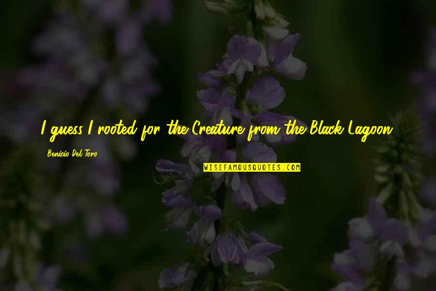 Creature Black Lagoon Quotes By Benicio Del Toro: I guess I rooted for the Creature from Creature Black Lagoon Quotes By Benicio Del Toro: I guess I rooted for the Creature from