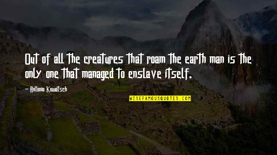 Creatures Of The Earth Quotes By Antonio Kowatsch: Out of all the creatures that roam the Creatures Of The Earth Quotes By Antonio Kowatsch: Out of all the creatures that roam the